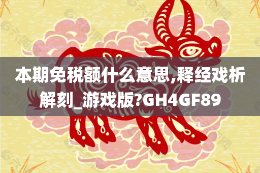 本期免税额什么意思,释经戏析解刻_游戏版?GH4GF89