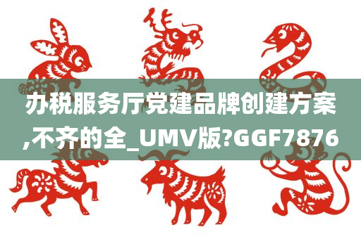 办税服务厅党建品牌创建方案,不齐的全_UMV版?GGF7876