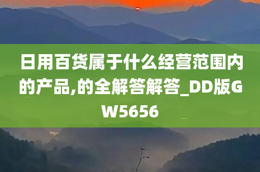 日用百货属于什么经营范围内的产品,的全解答解答_DD版GW5656