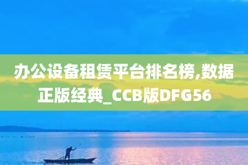 办公设备租赁平台排名榜,数据正版经典_CCB版DFG56