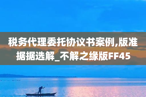 税务代理委托协议书案例,版准据据选解_不解之缘版FF45