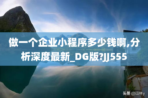 做一个企业小程序多少钱啊,分析深度最新_DG版?JJ555