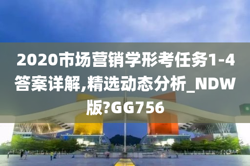 2020市场营销学形考任务1-4答案详解,精选动态分析_NDW版?GG756