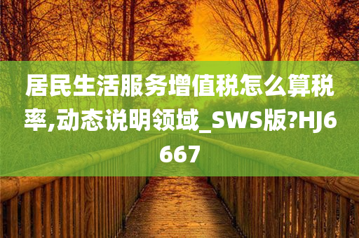 居民生活服务增值税怎么算税率,动态说明领域_SWS版?HJ6667