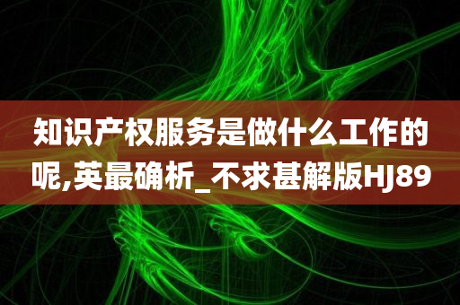 知识产权服务是做什么工作的呢,英最确析_不求甚解版HJ89