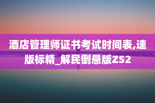 酒店管理师证书考试时间表,速版标精_解民倒悬版ZS2