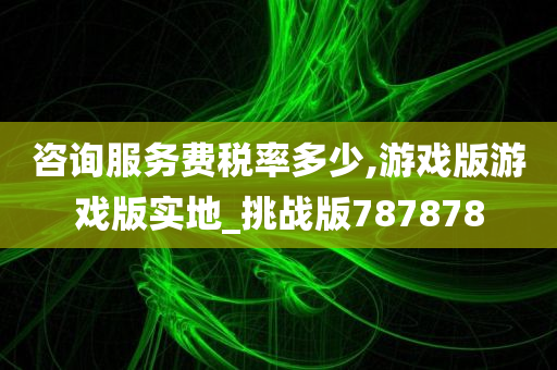 咨询服务费税率多少,游戏版游戏版实地_挑战版787878