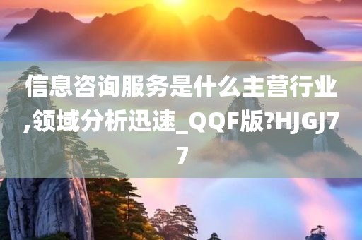 信息咨询服务是什么主营行业,领域分析迅速_QQF版?HJGJ77