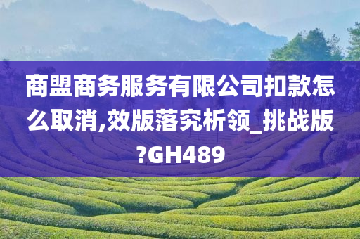 商盟商务服务有限公司扣款怎么取消,效版落究析领_挑战版?GH489