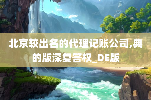 北京较出名的代理记账公司,典的版深复答权_DE版