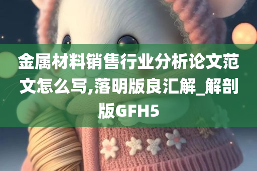 金属材料销售行业分析论文范文怎么写,落明版良汇解_解剖版GFH5