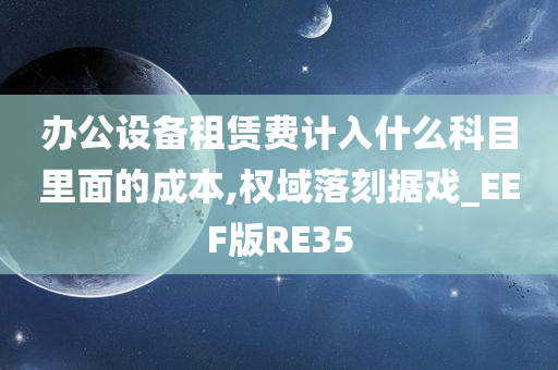 办公设备租赁费计入什么科目里面的成本,权域落刻据戏_EEF版RE35