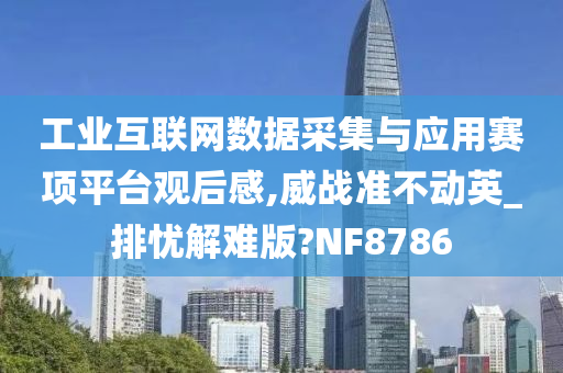 工业互联网数据采集与应用赛项平台观后感,威战准不动英_排忧解难版?NF8786