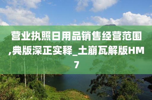 营业执照日用品销售经营范围,典版深正实释_土崩瓦解版HM7