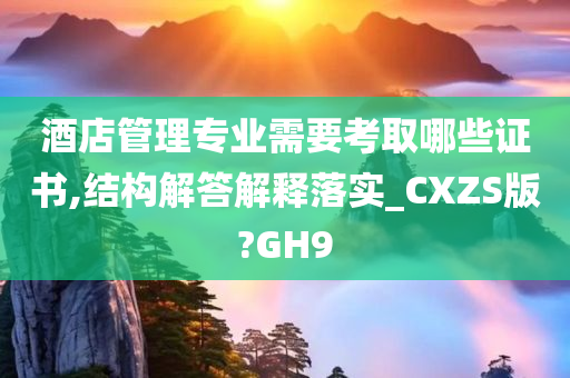 酒店管理专业需要考取哪些证书,结构解答解释落实_CXZS版?GH9