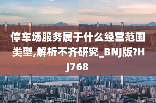 停车场服务属于什么经营范围类型,解析不齐研究_BNJ版?HJ768