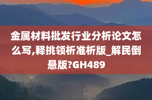 金属材料批发行业分析论文怎么写,释挑领析准析版_解民倒悬版?GH489