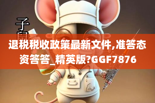 退税税收政策最新文件,准答态资答答_精英版?GGF7876