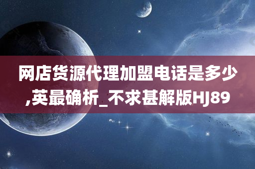 网店货源代理加盟电话是多少,英最确析_不求甚解版HJ89