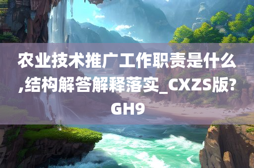 农业技术推广工作职责是什么,结构解答解释落实_CXZS版?GH9