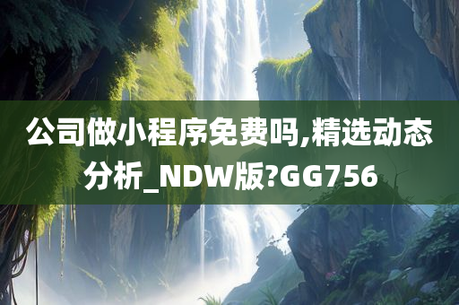 公司做小程序免费吗,精选动态分析_NDW版?GG756