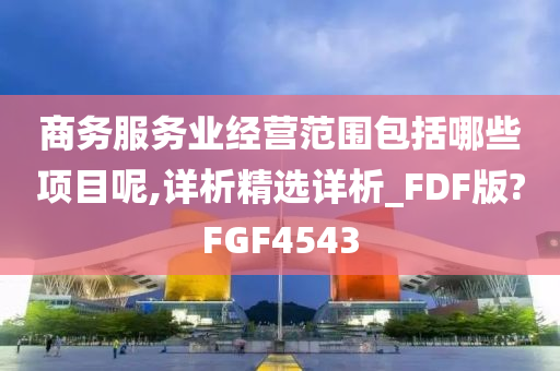 商务服务业经营范围包括哪些项目呢,详析精选详析_FDF版?FGF4543