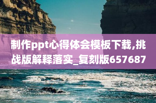 制作ppt心得体会模板下载,挑战版解释落实_复刻版657687