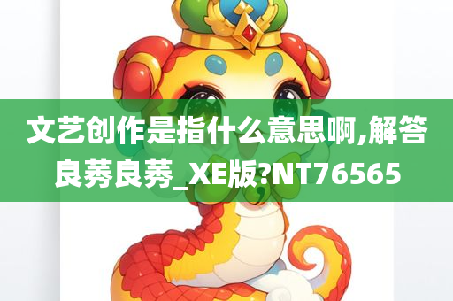 文艺创作是指什么意思啊,解答良莠良莠_XE版?NT76565