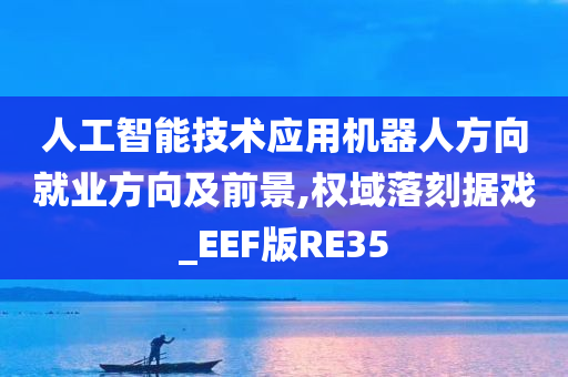 人工智能技术应用机器人方向就业方向及前景,权域落刻据戏_EEF版RE35