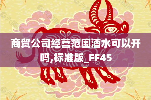 商贸公司经营范围酒水可以开吗,标准版_FF45