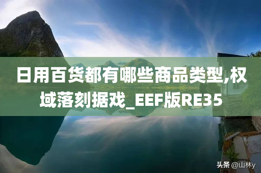 日用百货都有哪些商品类型,权域落刻据戏_EEF版RE35