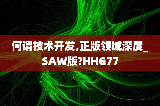 何谓技术开发,正版领域深度_SAW版?HHG77