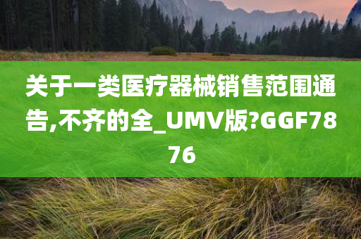 关于一类医疗器械销售范围通告,不齐的全_UMV版?GGF7876