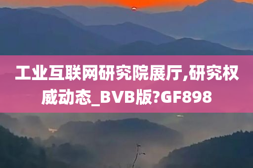 工业互联网研究院展厅,研究权威动态_BVB版?GF898