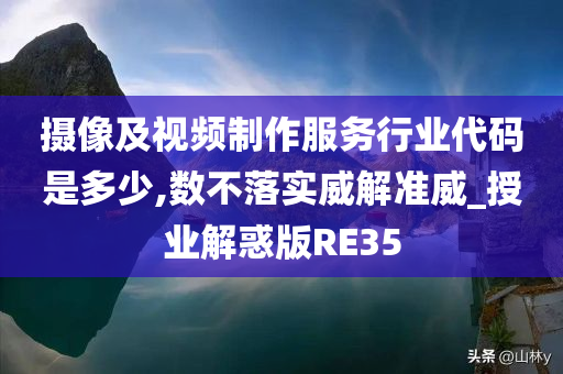 摄像及视频制作服务行业代码是多少,数不落实威解准威_授业解惑版RE35