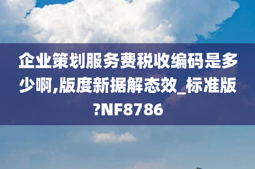 企业策划服务费税收编码是多少啊,版度新据解态效_标准版?NF8786