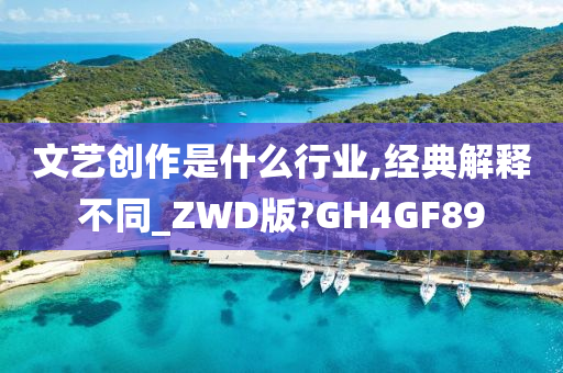 文艺创作是什么行业,经典解释不同_ZWD版?GH4GF89