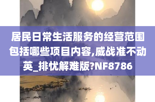 居民日常生活服务的经营范围包括哪些项目内容,威战准不动英_排忧解难版?NF8786