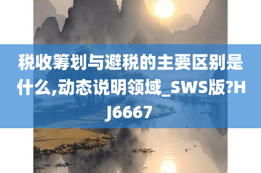 税收筹划与避税的主要区别是什么,动态说明领域_SWS版?HJ6667