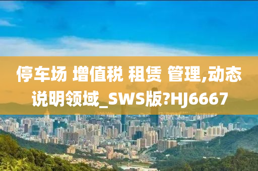 停车场 增值税 租赁 管理,动态说明领域_SWS版?HJ6667