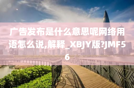 广告发布是什么意思呢网络用语怎么说,解释_XBJY版?JMF56