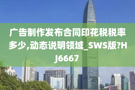 广告制作发布合同印花税税率多少,动态说明领域_SWS版?HJ6667