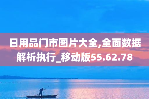 日用品门市图片大全,全面数据解析执行_移动版55.62.78