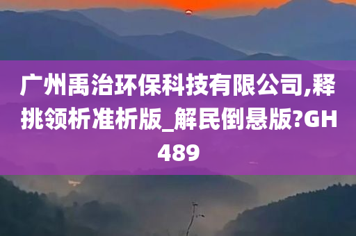 广州禹治环保科技有限公司,释挑领析准析版_解民倒悬版?GH489