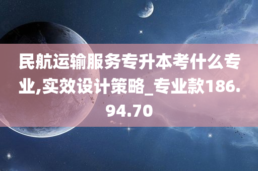 民航运输服务专升本考什么专业,实效设计策略_专业款186.94.70