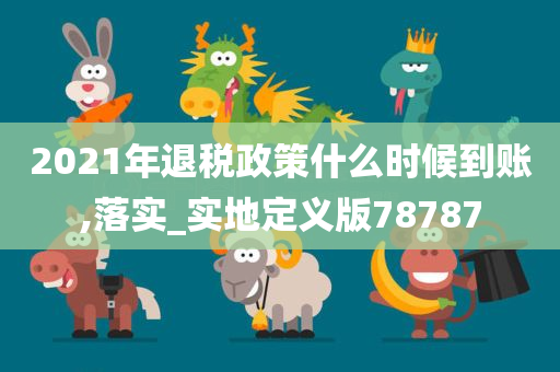 2021年退税政策什么时候到账,落实_实地定义版78787