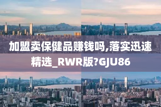 加盟卖保健品赚钱吗,落实迅速精选_RWR版?GJU86