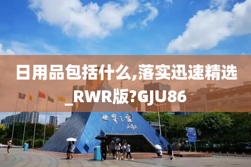 日用品包括什么,落实迅速精选_RWR版?GJU86