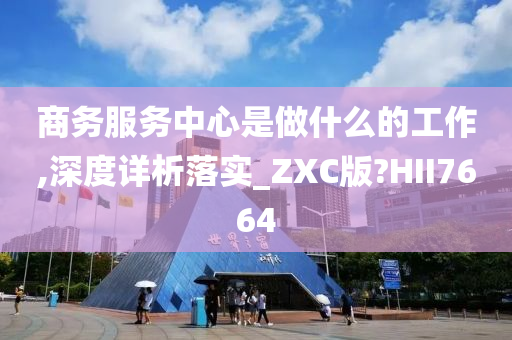 商务服务中心是做什么的工作,深度详析落实_ZXC版?HII7664