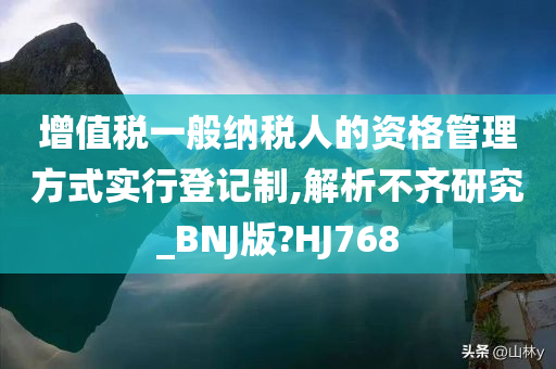 增值税一般纳税人的资格管理方式实行登记制,解析不齐研究_BNJ版?HJ768